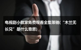 电视剧小敏家免费观看全集策驰(“木兰无长兄”是什么意思)（木兰无长兄演员表杨紫和檀健次）