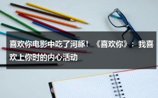 喜欢你电影中吃了河豚！《喜欢你》：我喜欢上你时的内心活动（喜欢你电影剧情介绍）