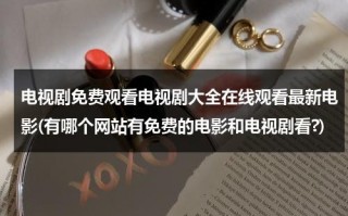 电视剧免费观看电视剧大全在线观看最新电影(有哪个网站有免费的电影和电视剧看?)（有什么免费观看电视剧的网站）