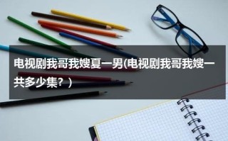 电视剧我哥我嫂夏一男(电视剧我哥我嫂一共多少集？)（我哥我嫂夏一男受伤）