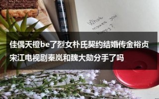 佳偶天橙be了烈女朴氏契约结婚传金裕贞宋江电视剧秦岚和魏大勋分手了吗