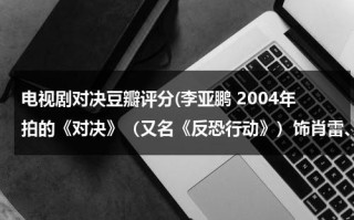 电视剧对决豆瓣评分(李亚鹏 2004年拍的《对决》（又名《反恐行动》）饰肖雷、芒巴（肖雨）(20集) (合作者：陈瑾 导演：小岛) 电视剧那有下？)（对决李亚鹏电视剧视频）