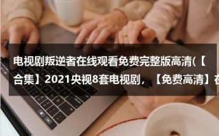 电视剧叛逆者在线观看免费完整版高清(【合集】2021央视8套电视剧，【免费高清】在线观看百度网盘资源)（叛逆者电视剧在线观看策驰15集）