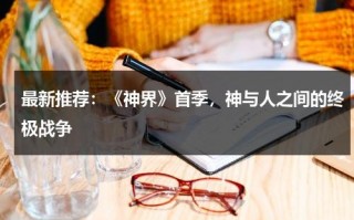 最新推荐：《神界》首季，神与人之间的终极战争（神界官方网站入口）