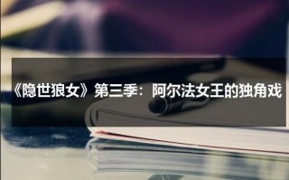 《隐世狼女》第三季：阿尔法女王的独角戏（隐世狼女第二季在线播放）