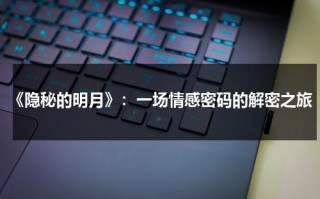 《隐秘的明月》：一场情感密码的解密之旅（隐秘的明星）