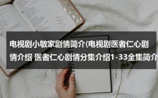 电视剧小敏家剧情简介(电视剧医者仁心剧情介绍 医者仁心剧情分集介绍1-33全集简介)（医者仁心刘敏结局）