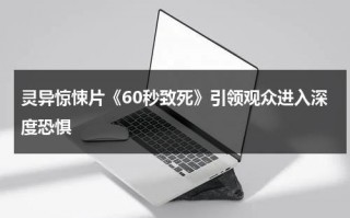 灵异惊悚片《60秒致死》引领观众进入深度恐惧（致命60秒电影在线）