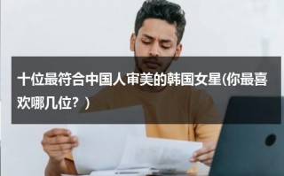 十位最符合中国人审美的韩国女星(你最喜欢哪几位？)（韩国人眼里中国美丽的女星）