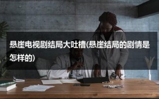 悬崖电视剧结局大吐槽(悬崖结局的剧情是怎样的)（电视剧悬崖的结局什么意思）