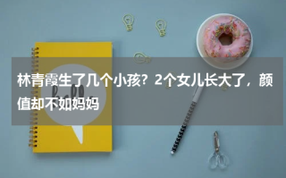 林青霞生了几个小孩？2个女儿长大了，颜值却不如妈妈