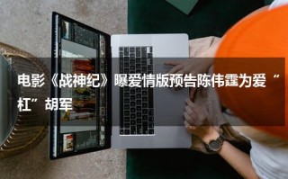 电影《战神纪》曝爱情版预告陈伟霆为爱“杠”胡军
