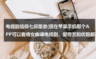 电视剧信仰七叔是谁(现在苹果手机那个APP可以看倩女幽魂电视剧，爱奇艺和优酷都没法看了？)（信仰出自哪个电影）