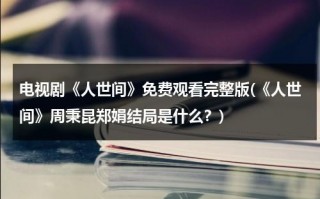 电视剧《人世间》免费观看完整版(《人世间》周秉昆郑娟结局是什么？)（人世间电视剧全集）