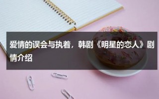 爱情的误会与执着，韩剧《明星的恋人》剧情介绍（国语版韩剧明星的恋人）