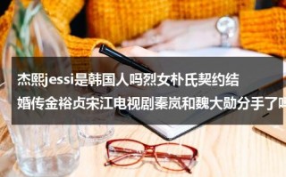 杰熙jessi是韩国人吗烈女朴氏契约结婚传金裕贞宋江电视剧秦岚和魏大勋分手了吗（杰西line）