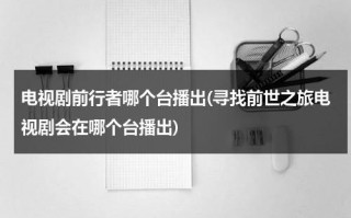 电视剧前行者哪个台播出(寻找前世之旅电视剧会在哪个台播出)（寻找前世之旅哪年播出的电视剧啊）