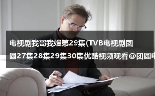 电视剧我哥我嫂第29集(TVB电视剧团圆27集28集29集30集优酷视频观看@团圆电视剧第27集28集29集30集哪里观看下载？？？)（电视剧我哥我嫂15集）