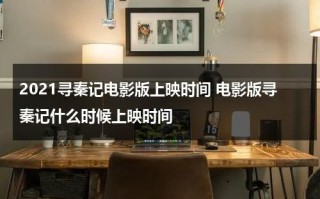 2021寻秦记电影版上映时间 电影版寻秦记什么时候上映时间（寻秦记电影版内地上映时间）