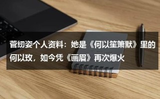 菅纫姿个人资料：她是《何以笙箫默》里的何以玫，如今凭《画眉》再次爆火