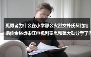 孤勇者为什么在小学那么火烈女朴氏契约结婚传金裕贞宋江电视剧秦岚和魏大勋分手了吗