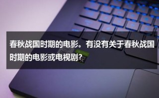春秋战国时期的电影。有没有关于春秋战国时期的电影或电视剧？