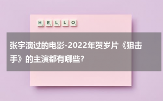 张宇演过的电影-2022年贺岁片《狙击手》的主演都有哪些？（张宇参演的电影）