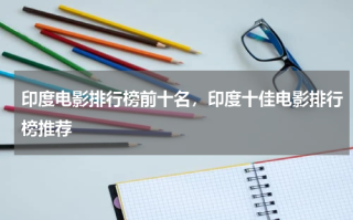 印度电影排行榜前十名，印度十佳电影排行榜推荐