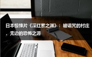日本惊悚片《深红累之渊》：被诅咒的村庄，无边的恐怖之源（深红累之渊漫画结局125）