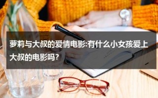 萝莉与大叔的爱情电影:有什么小女孩爱上大叔的电影吗？（小女孩爱上大叔的动漫有哪些）