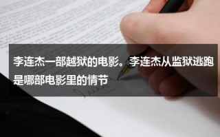 李连杰一部越狱的电影。李连杰从监狱逃跑是哪部电影里的情节（李连杰入狱是什么电影）
