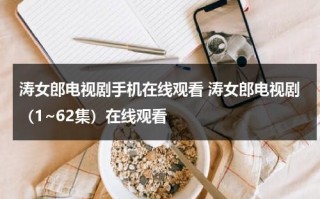 涛女郎电视剧手机在线观看 涛女郎电视剧（1~62集）在线观看（电视连续剧涛女郎59集）