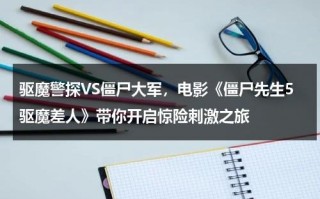 驱魔警探VS僵尸大军，电影《僵尸先生5驱魔差人》带你开启惊险刺激之旅（僵尸先生之驱魔警察免费国语）