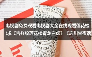 电视剧免费观看电视剧大全在线观看莲花楼(求《吉祥纹莲花楼青龙白虎》《忘川堂夜话》全集)（吉祥纹莲花楼一共几部）
