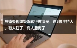 辞掉央视铁饭碗转行做演员，这3位主持人，有人红了，有人后悔了