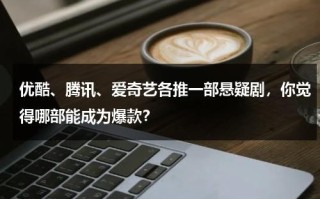 优酷、腾讯、爱奇艺各推一部悬疑剧，你觉得哪部能成为爆款？