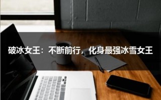 破冰女王：不断前行，化身最强冰雪女王（破冰是什么意思）