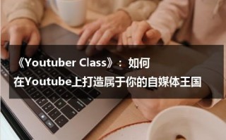 《Youtuber Class》：如何在Youtube上打造属于你的自媒体王国（youtube如何创建频道）