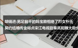 胡锡进:男足躺平的妈宝赖相绝了烈女朴氏契约结婚传金裕贞宋江电视剧秦岚和魏大勋分手了吗