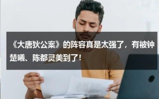 《大唐狄公案》的阵容真是太强了，有被钟楚曦、陈都灵美到了！