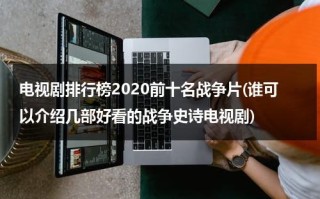 电视剧排行榜2020前十名战争片(谁可以介绍几部好看的战争史诗电视剧)（战争电视剧最好看的）