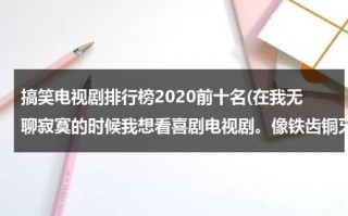 搞笑电视剧排行榜2020前十名(在我无聊寂寞的时候我想看喜剧电视剧。像铁齿铜牙纪晓岚＝＝的电视剧。大家有好的推荐一下。谢谢)（搞笑电视剧合集免费观看大全）