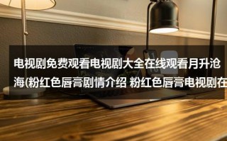 电视剧免费观看电视剧大全在线观看月升沧海(粉红色唇膏剧情介绍 粉红色唇膏电视剧在线观看 粉红色唇膏电视剧全集在线观看视频播放)（月升之江电视剧免费）
