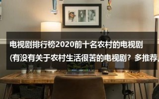 电视剧排行榜2020前十名农村的电视剧(有没有关于农村生活很苦的电视剧？多推荐几个？)（农村电视剧前十名）