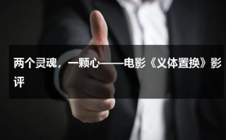 两个灵魂，一颗心——电影《义体置换》影评（义体置换第一季在线观看）