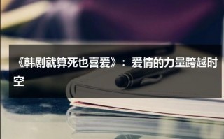 《韩剧就算死也喜爱》：爱情的力量跨越时空（就算死也要在一起是什么歌）