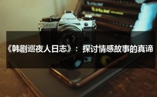 《韩剧巡夜人日志》：探讨情感故事的真谛（韩剧巡夜人日志国语）