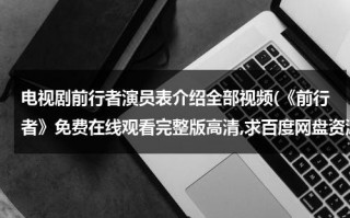 电视剧前行者演员表介绍全部视频(《前行者》免费在线观看完整版高清,求百度网盘资源)（前行者电视剧全集40集爱奇艺）