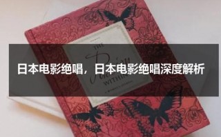 日本电影绝唱，日本电影绝唱深度解析（日本电影绝唱在中国上映时间）