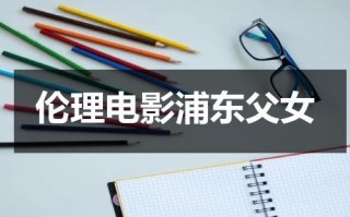 伦理电影浦东父女（朋友圈疯传上海浦东父女）